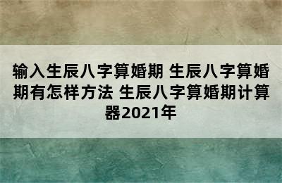 输入生辰八字算婚期 生辰八字算婚期有怎样方法 生辰八字算婚期计算器2021年